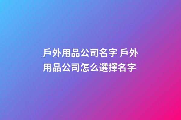 戶外用品公司名字 戶外用品公司怎么選擇名字-第1張-公司起名-玄機(jī)派